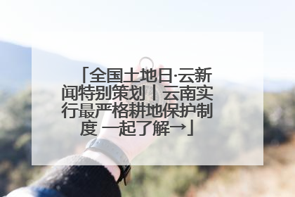 全国土地日·云新闻特别策划丨云南实行最严格耕地保护制度 一起了解→