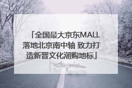 全国最大京东MALL落地北京南中轴 致力打造新晋文化潮购地标