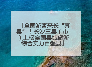 全国游客来长“奔县”！长沙三县（市）上榜全国县域旅游综合实力百强县