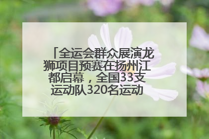 全运会群众展演龙狮项目预赛在扬州江都启幕，全国33支运动队320名运动员“龙争狮斗”