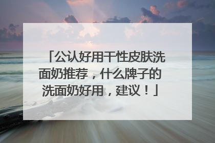 公认好用干性皮肤洗面奶推荐，什么牌子的洗面奶好用，建议！
