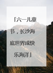 六一儿童节，长沙海底世界成快乐海洋