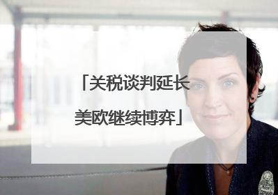 关税谈判延长 美欧继续博弈