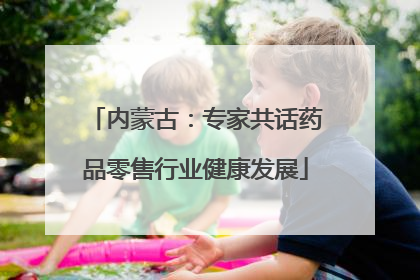 内蒙古：专家共话药品零售行业健康发展