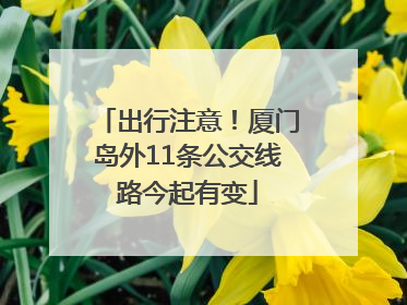 出行注意！厦门岛外11条公交线路今起有变