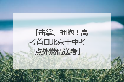 击掌、拥抱！高考首日北京十中考点外燃情送考