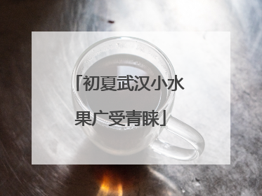 初夏武汉小水果广受青睐