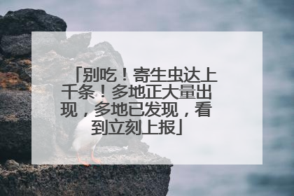 别吃！寄生虫达上千条！多地正大量出现，多地已发现，看到立刻上报