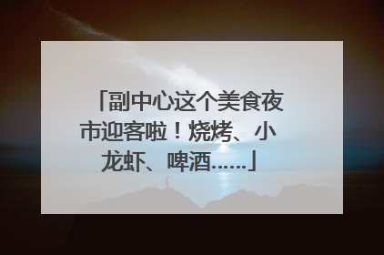 副中心这个美食夜市迎客啦！烧烤、小龙虾、啤酒……