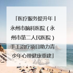 医疗服务提升年丨永州市脑科医院（永州市第二人民医院）手工治疗项目助力青少年心理健康重建