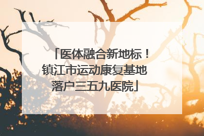 医体融合新地标！镇江市运动康复基地落户三五九医院