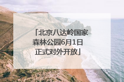 北京八达岭国家森林公园6月1日正式对外开放