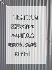 北京门头沟区清水镇2025年群众合唱歌咏比赛成功举行