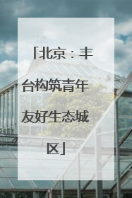北京：丰台构筑青年友好生态城区