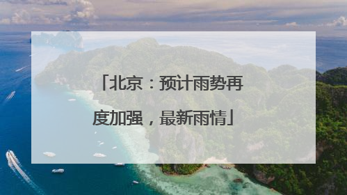 北京：预计雨势再度加强，最新雨情