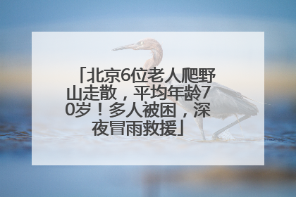 北京6位老人爬野山走散，平均年龄70岁！多人被困，深夜冒雨救援
