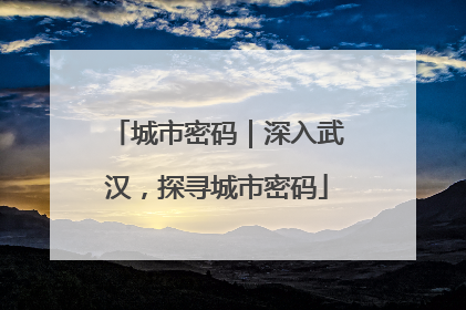 城市密码｜深入武汉，探寻城市密码
