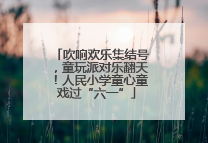吹响欢乐集结号，童玩派对乐翻天！人民小学童心童戏过“六一”