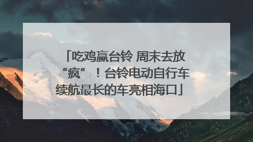 吃鸡赢台铃 周末去放“疯”！台铃电动自行车续航最长的车亮相海口