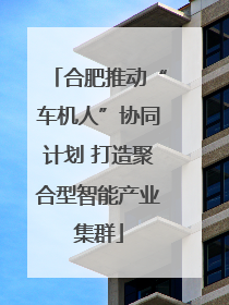 合肥推动“车机人”协同计划 打造聚合型智能产业集群