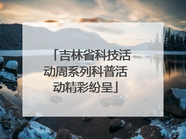吉林省科技活动周系列科普活动精彩纷呈