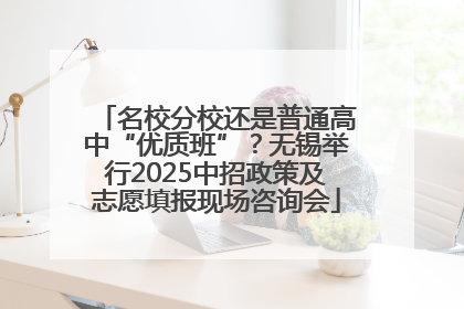 名校分校还是普通高中“优质班”？无锡举行2025中招政策及志愿填报现场咨询会