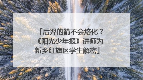 后羿的箭不会熔化？《阳光少年报》讲师为新乡红旗区学生解密