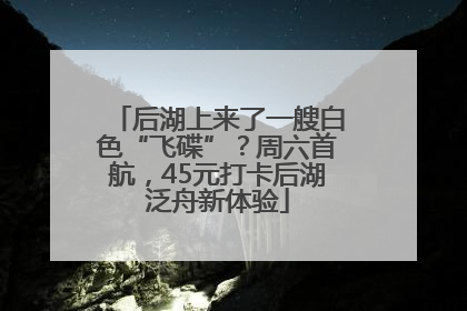后湖上来了一艘白色“飞碟”？周六首航，45元打卡后湖泛舟新体验