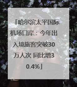 哈尔滨太平国际机场口岸：今年出入境旅客突破30万人次 同比增30.4%