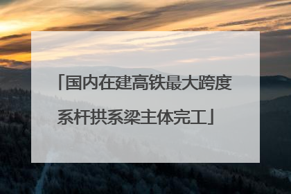 国内在建高铁最大跨度系杆拱系梁主体完工
