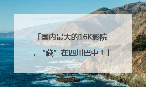 国内最大的16K影院，“藏”在四川巴中！