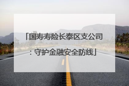 国寿寿险长泰区支公司：守护金融安全防线