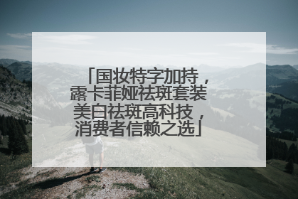国妆特字加持，露卡菲娅祛斑套装美白祛斑高科技，消费者信赖之选