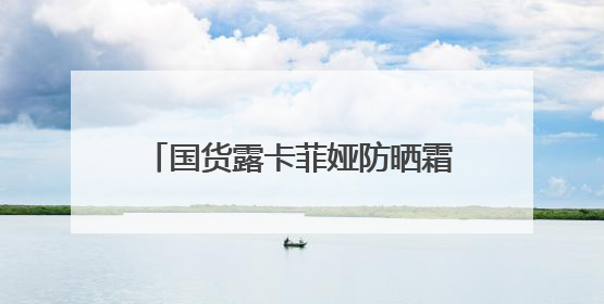 国货露卡菲娅防晒霜，太阳再大也不怕