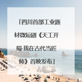 四川首部工业题材微短剧《天工开蜀·我在古代当匠师》首映发布