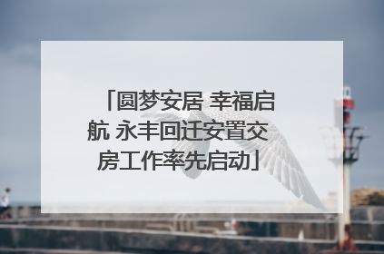 圆梦安居 幸福启航 永丰回迁安置交房工作率先启动