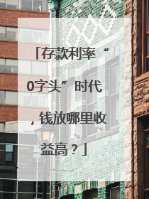 存款利率“0字头”时代，钱放哪里收益高？