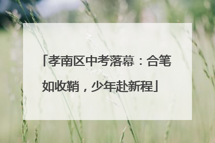 孝南区中考落幕：合笔如收鞘，少年赴新程