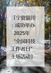 宁夏银川：成功举办2025年“全国科技工作者日”主场活动