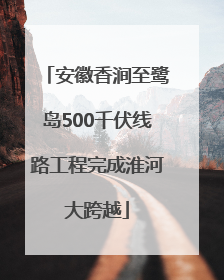安徽香涧至鹭岛500千伏线路工程完成淮河大跨越