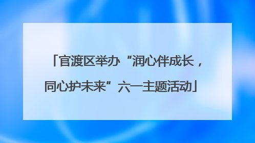 官渡区举办“润心伴成长，同心护未来”六一主题活动