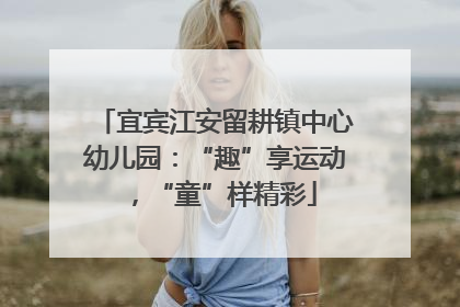 宜宾江安留耕镇中心幼儿园：“趣”享运动，“童”样精彩