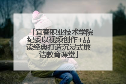 宜春职业技术学院纪委以视频创作+品读经典打造沉浸式廉洁教育课堂