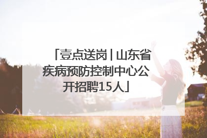 壹点送岗│山东省疾病预防控制中心公开招聘15人