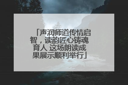 声润师道传情启智，读韵匠心铸魂育人 这场朗读成果展示顺利举行