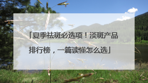 夏季祛斑必选项！淡斑产品排行榜，一篇读懂怎么选