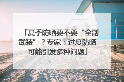 夏季防晒要不要“全副武装”？专家：过度防晒可能引发多种问题