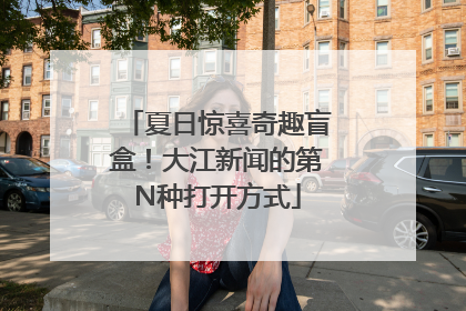 夏日惊喜奇趣盲盒！大江新闻的第N种打开方式
