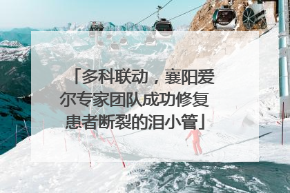 多科联动，襄阳爱尔专家团队成功修复患者断裂的泪小管