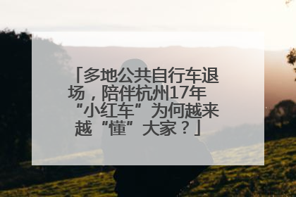 多地公共自行车退场，陪伴杭州17年“小红车”为何越来越“懂”大家？